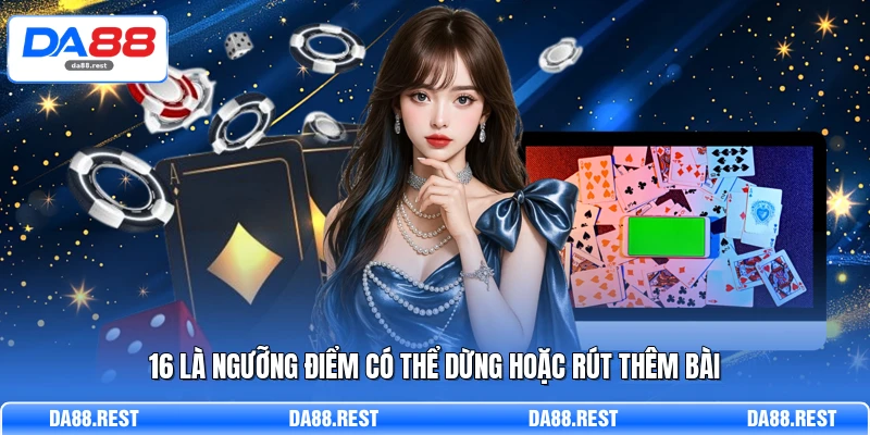16 là ngưỡng điểm có thể dừng hoặc rút thêm bài