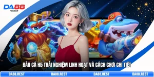 Bắn Cá H5 Trải Nghiệm Linh Hoạt Và Cách Chơi Chi Tiết