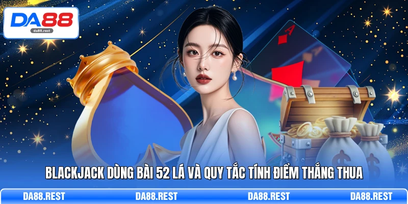 Blackjack dùng bài 52 lá và quy tắc tính điểm thắng thua